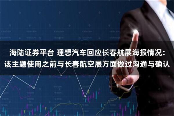 海陆证券平台 理想汽车回应长春航展海报情况：该主题使用之前与长春航空展方面做过沟通与确认