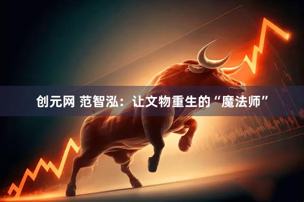 创元网 范智泓：让文物重生的“魔法师”