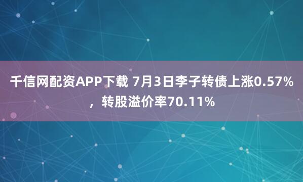 千信网配资APP下载 7月3日李子转债上涨0.57%，转股溢价率70.11%