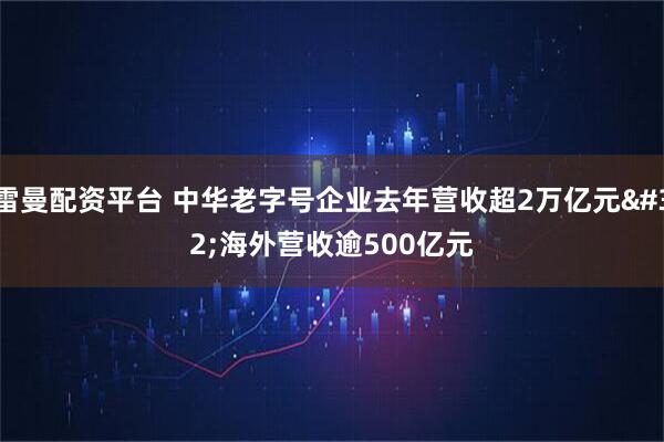 雷曼配资平台 中华老字号企业去年营收超2万亿元 海外营收逾500亿元