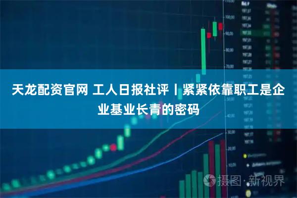 天龙配资官网 工人日报社评丨紧紧依靠职工是企业基业长青的密码