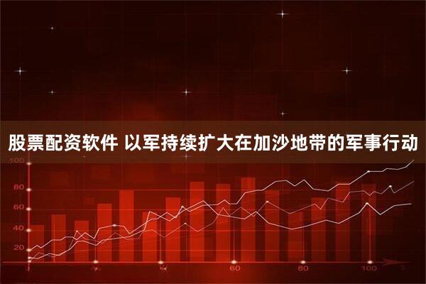 股票配资软件 以军持续扩大在加沙地带的军事行动