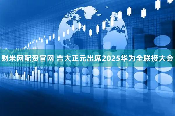 财米网配资官网 吉大正元出席2025华为全联接大会