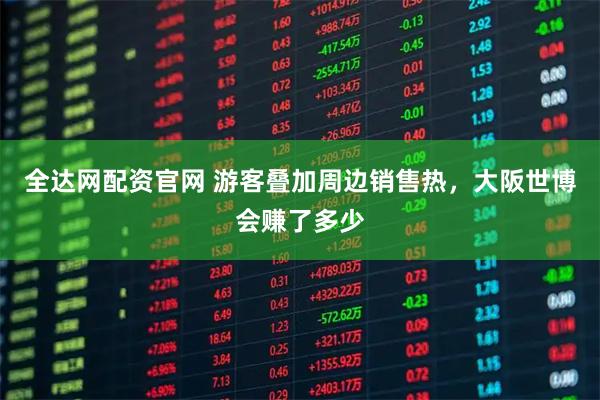 全达网配资官网 游客叠加周边销售热，大阪世博会赚了多少