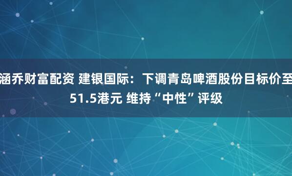 涵乔财富配资 建银国际：下调青岛啤酒股份目标价至51.5港元 维持“中性”评级