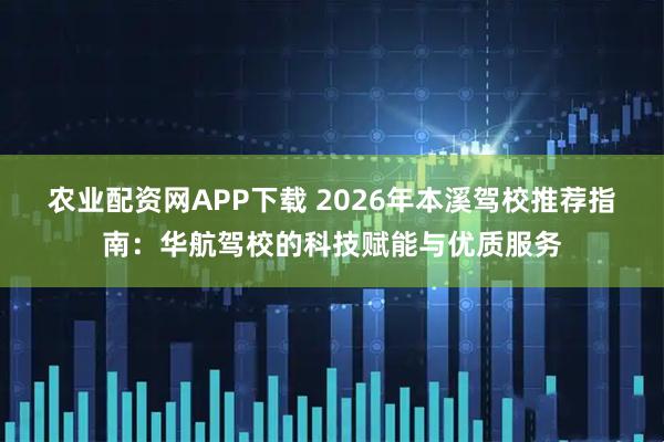 农业配资网APP下载 2026年本溪驾校推荐指南：华航驾校的科技赋能与优质服务