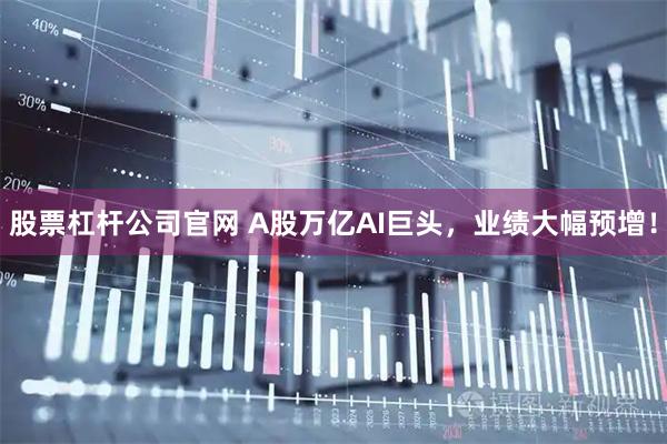 股票杠杆公司官网 A股万亿AI巨头，业绩大幅预增！