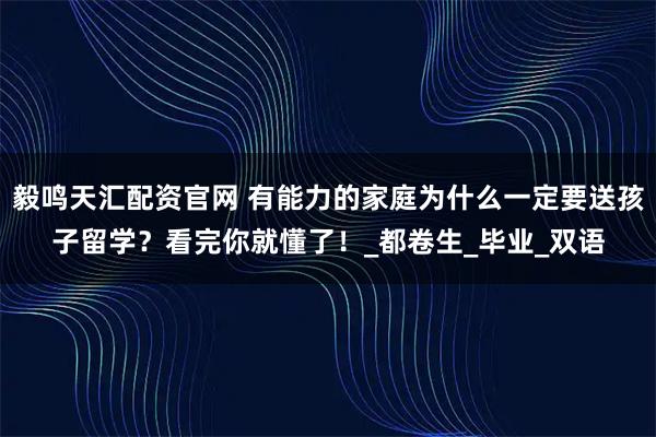 毅鸣天汇配资官网 有能力的家庭为什么一定要送孩子留学？看完你就懂了！_都卷生_毕业_双语