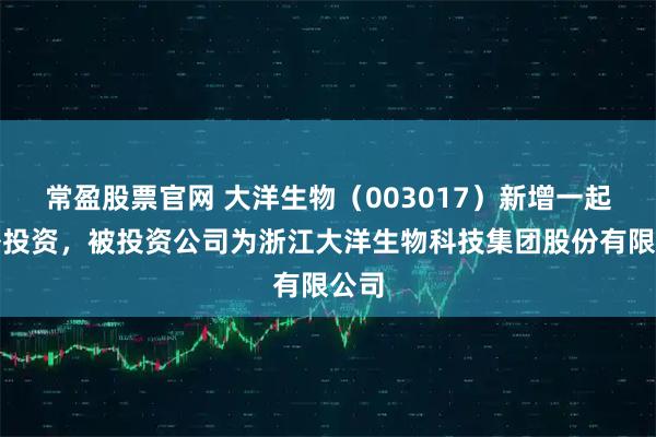 常盈股票官网 大洋生物（003017）新增一起对外投资，被投资公司为浙江大洋生物科技集团股份有限公司
