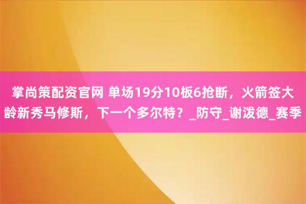掌尚策配资官网 单场19分10板6抢断，火箭签大龄新秀马修斯，下一个多尔特？_防守_谢泼德_赛季