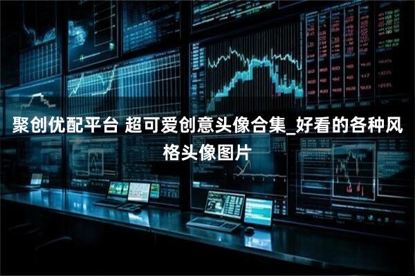 聚创优配平台 超可爱创意头像合集_好看的各种风格头像图片