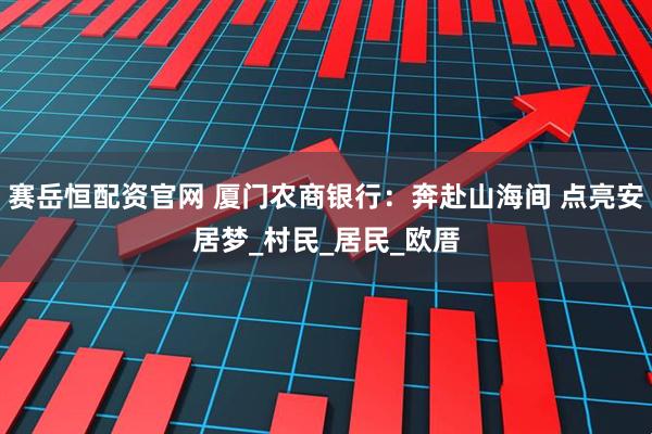 赛岳恒配资官网 厦门农商银行：奔赴山海间 点亮安居梦_村民_居民_欧厝