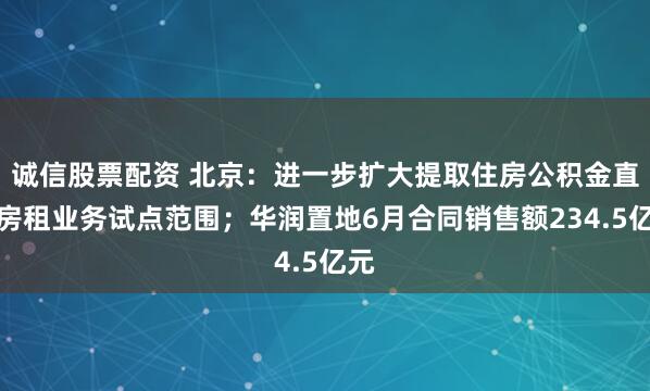 诚信股票配资 北京：进一步扩大提取住房公积金直付房租业务试点范围；华润置地6月合同销售额234.5亿元