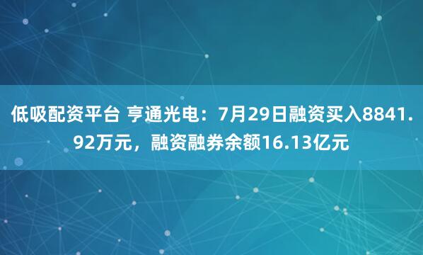 低吸配资平台 亨通光电：7月29日融资买入8841.92万元，融资融券余额16.13亿元
