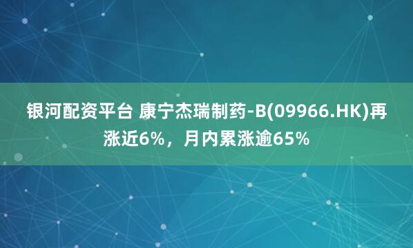 银河配资平台 康宁杰瑞制药-B(09966.HK)再涨近6%，月内累涨逾65%