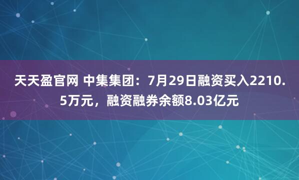 天天盈官网 中集集团：7月29日融资买入2210.5万元，融资融券余额8.03亿元