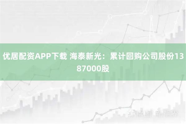 优居配资APP下载 海泰新光：累计回购公司股份1387000股