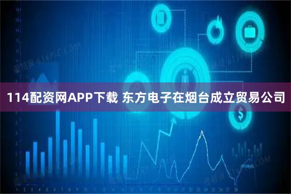 114配资网APP下载 东方电子在烟台成立贸易公司