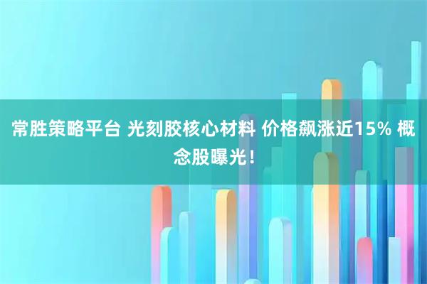 常胜策略平台 光刻胶核心材料 价格飙涨近15% 概念股曝光！