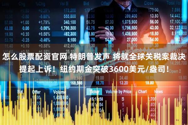 怎么股票配资官网 特朗普发声 将就全球关税案裁决提起上诉！纽约期金突破3600美元/盎司！