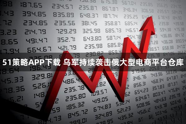 51策略APP下载 乌军持续袭击俄大型电商平台仓库