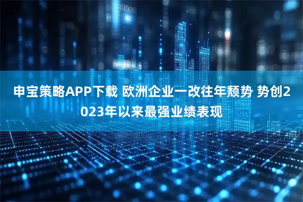 申宝策略APP下载 欧洲企业一改往年颓势 势创2023年以来最强业绩表现