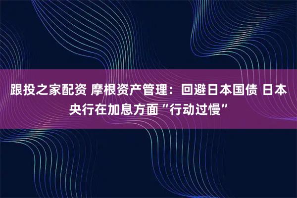 跟投之家配资 摩根资产管理：回避日本国债 日本央行在加息方面“行动过慢”